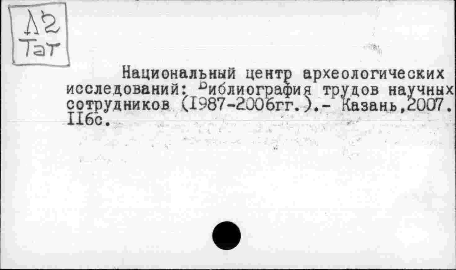 ﻿Национальный центр археологических исследований: библиография трудов научных сотрудников <1987-2006гг.).- Казань,2007. 116с.